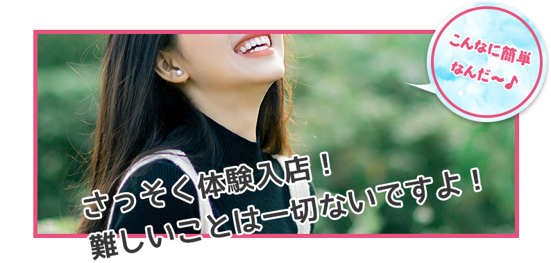 さっそく体験入店！難しいことは一切ないですよ！